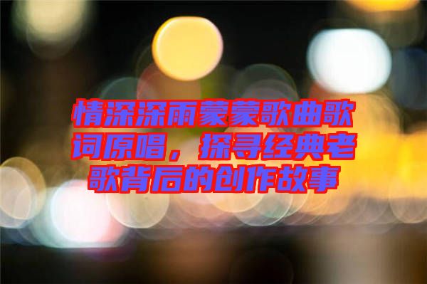 情深深雨蒙蒙歌曲歌詞原唱，探尋經(jīng)典老歌背后的創(chuàng)作故事