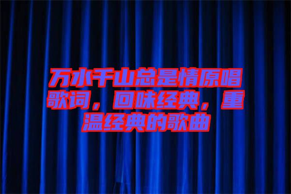 萬水千山總是情原唱歌詞，回味經(jīng)典，重溫經(jīng)典的歌曲