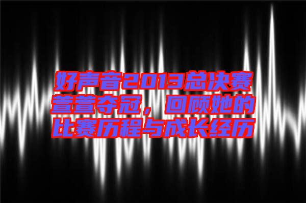 好聲音2013總決賽萱萱奪冠，回顧她的比賽歷程與成長經(jīng)歷