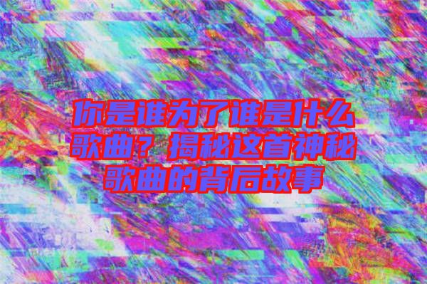 你是誰(shuí)為了誰(shuí)是什么歌曲？揭秘這首神秘歌曲的背后故事