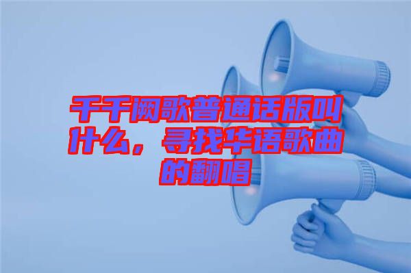 千千闕歌普通話版叫什么，尋找華語(yǔ)歌曲的翻唱