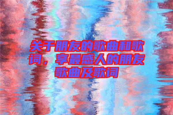 關(guān)于朋友的歌曲和歌詞，享最感人的朋友歌曲及歌詞