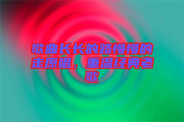 歌曲長長的路慢慢的走原唱，重溫經(jīng)典老歌