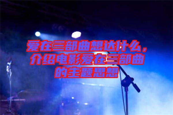 愛(ài)在三部曲想達(dá)什么，介紹電影愛(ài)在三部曲的主題思想