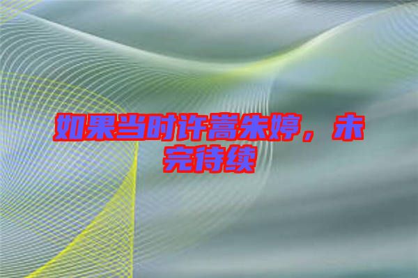 如果當(dāng)時(shí)許嵩朱婷，未完待續(xù)