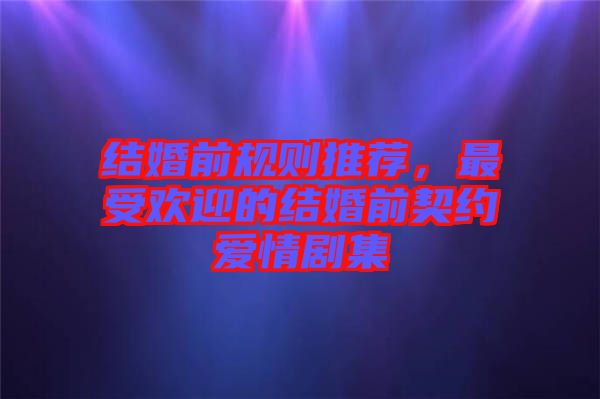 結(jié)婚前規(guī)則推薦，最受歡迎的結(jié)婚前契約愛情劇集