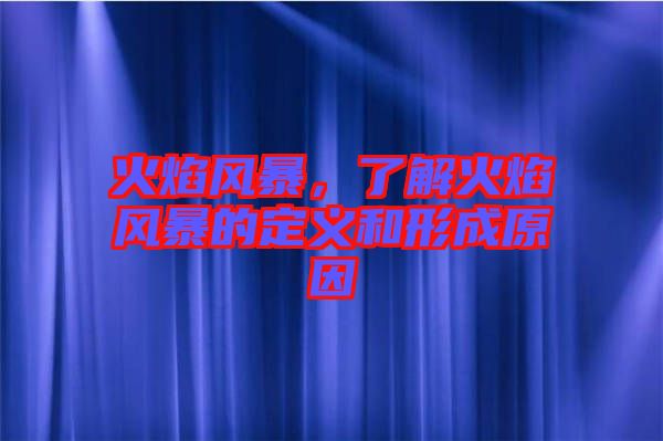 火焰風(fēng)暴，了解火焰風(fēng)暴的定義和形成原因
