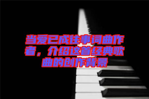 當(dāng)愛已成往事詞曲作者，介紹這首經(jīng)典歌曲的創(chuàng)作背景