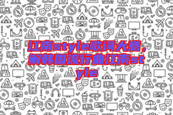 江南style歌詞大意，解韓國流行曲江南style