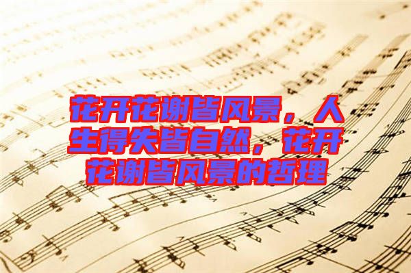 花開花謝皆風(fēng)景，人生得失皆自然，花開花謝皆風(fēng)景的哲理