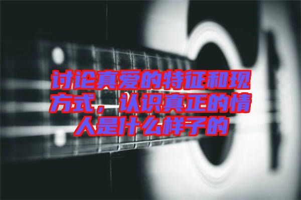 討論真愛的特征和現(xiàn)方式，認識真正的情人是什么樣子的