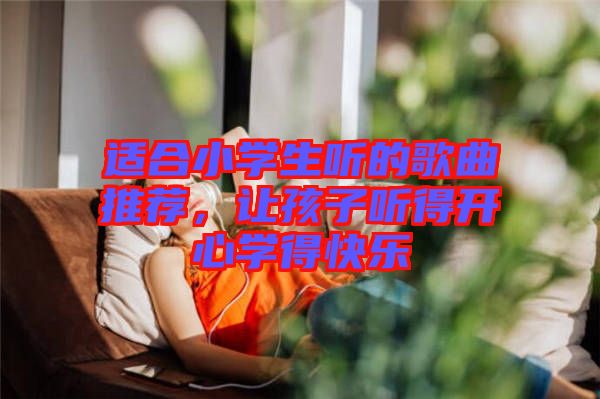 適合小學(xué)生聽的歌曲推薦，讓孩子聽得開心學(xué)得快樂
