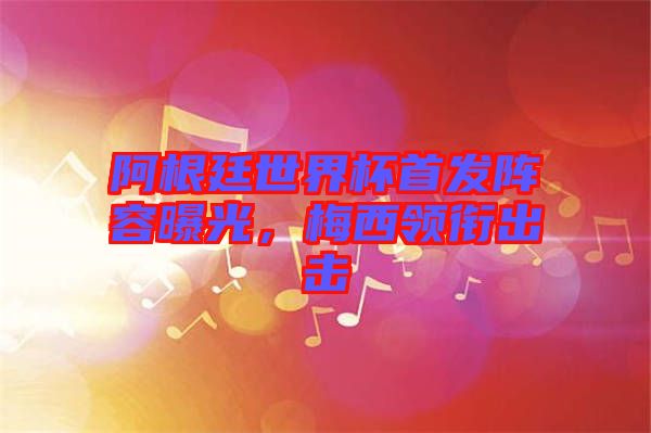 阿根廷世界杯首發(fā)陣容曝光，梅西領(lǐng)銜出擊