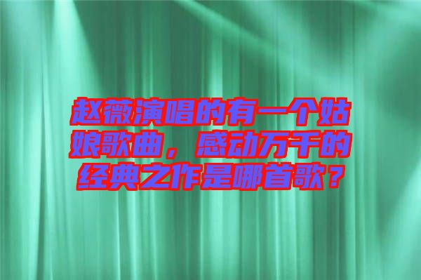 趙薇演唱的有一個(gè)姑娘歌曲，感動(dòng)萬千的經(jīng)典之作是哪首歌？
