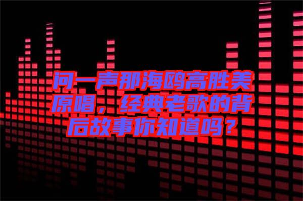 問一聲那海鷗高勝美原唱，經(jīng)典老歌的背后故事你知道嗎？