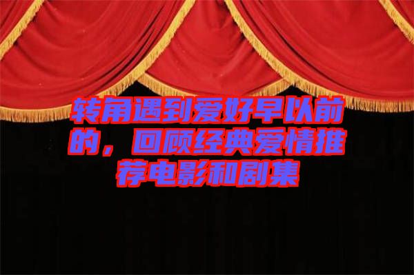 轉(zhuǎn)角遇到愛好早以前的，回顧經(jīng)典愛情推薦電影和劇集