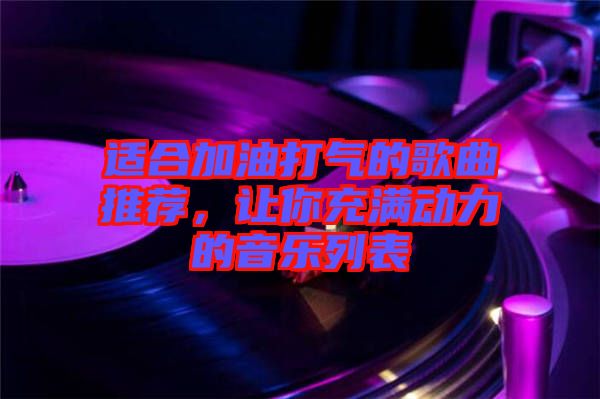 適合加油打氣的歌曲推薦，讓你充滿動力的音樂列表