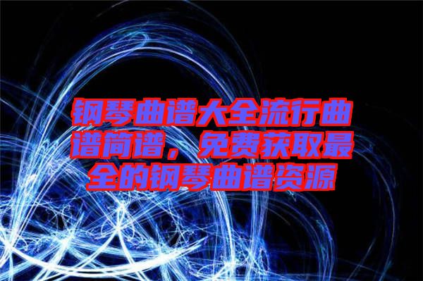 鋼琴曲譜大全流行曲譜簡譜，免費(fèi)獲取最全的鋼琴曲譜資源