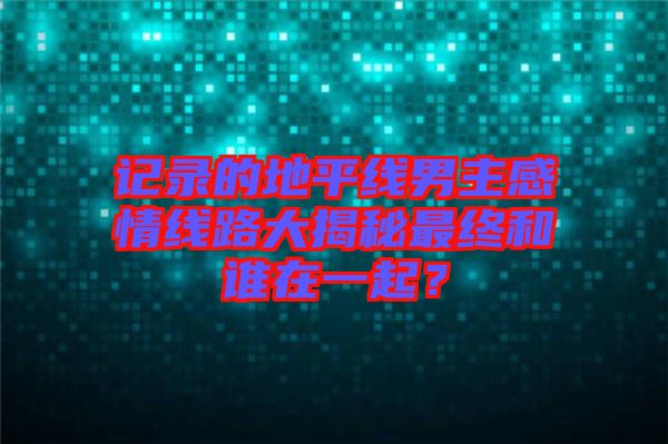 記錄的地平線男主感情線路大揭秘最終和誰在一起？
