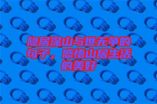 隱居深山與世無爭的句子，感悟山居生活的美好
