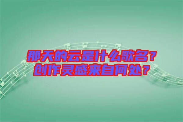 那天的云是什么歌名？創(chuàng)作靈感來自何處？