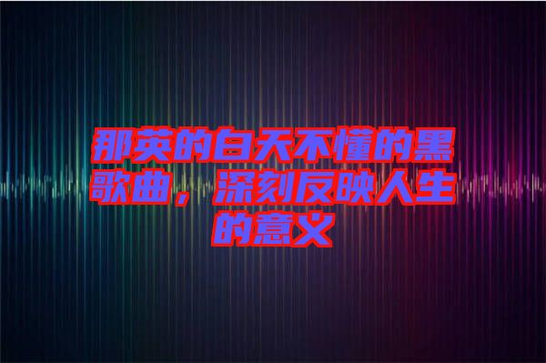 那英的白天不懂的黑歌曲，深刻反映人生的意義