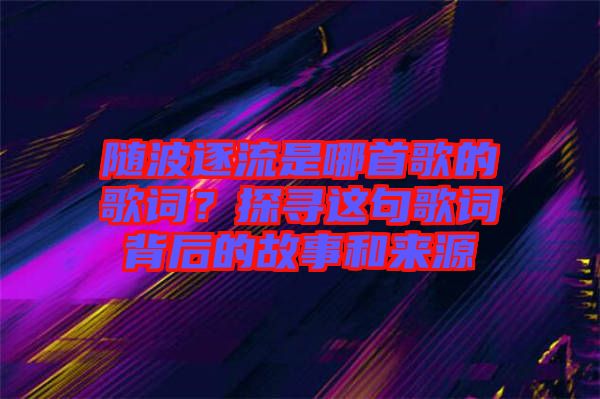 隨波逐流是哪首歌的歌詞？探尋這句歌詞背后的故事和來源
