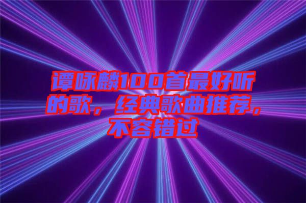 譚詠麟100首最好聽的歌，經(jīng)典歌曲推薦，不容錯過