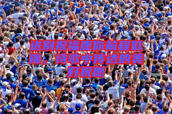 送別祝福愿你前程似錦，詩(shī)歌中傳達(dá)的美好祝愿