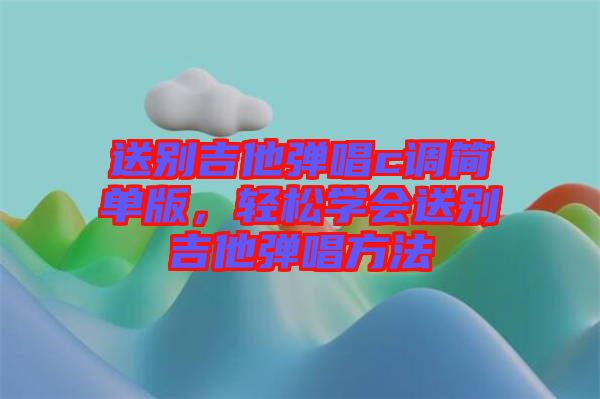 送別吉他彈唱c調(diào)簡(jiǎn)單版，輕松學(xué)會(huì)送別吉他彈唱方法