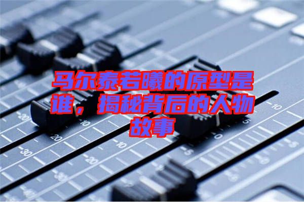 馬爾泰若曦的原型是誰，揭秘背后的人物故事