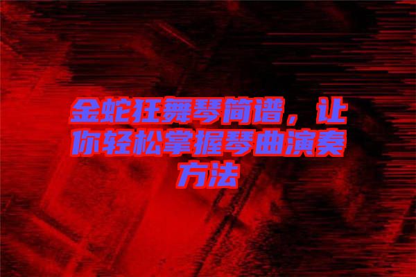 金蛇狂舞琴簡譜，讓你輕松掌握琴曲演奏方法