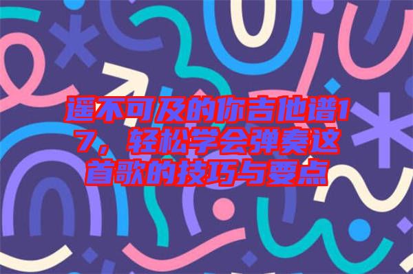 遙不可及的你吉他譜17，輕松學(xué)會(huì)彈奏這首歌的技巧與要點(diǎn)