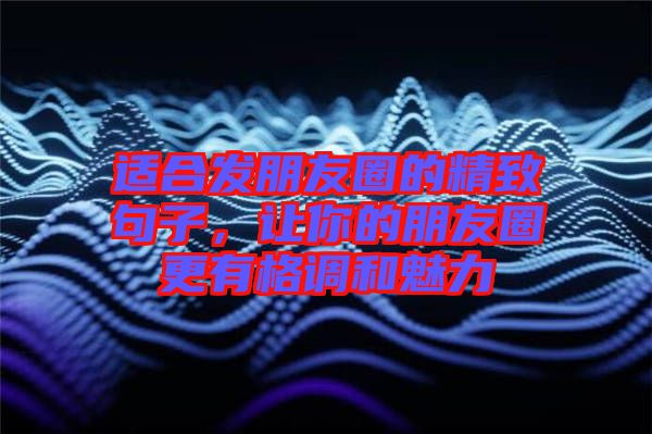適合發(fā)朋友圈的精致句子，讓你的朋友圈更有格調(diào)和魅力