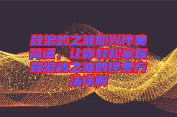 鼓浪嶼之波即興伴奏簡譜，讓你輕松掌握鼓浪嶼之波的伴奏方法詳解