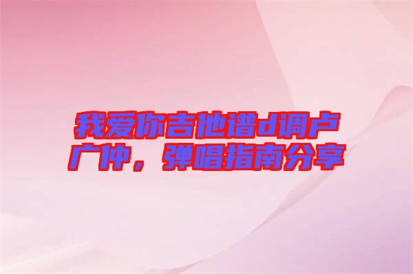 我愛你吉他譜d調(diào)盧廣仲，彈唱指南分享