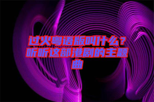 過火粵語(yǔ)版叫什么？聽聽這部港劇的主題曲