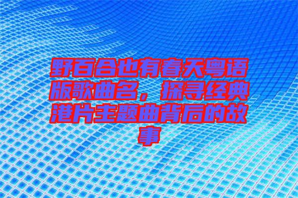 野百合也有春天粵語(yǔ)版歌曲名，探尋經(jīng)典港片主題曲背后的故事