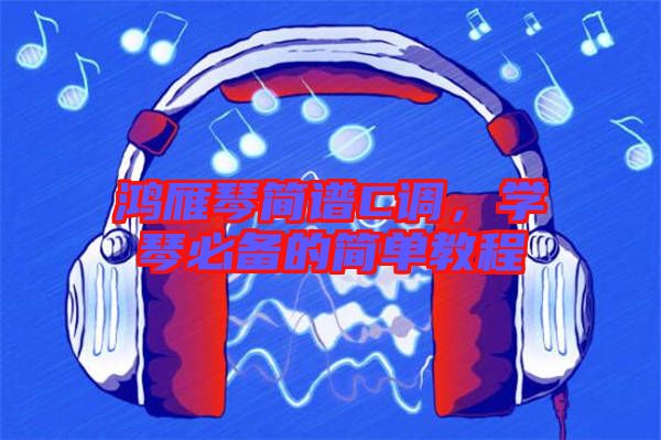 鴻雁琴簡譜C調(diào)，學(xué)琴必備的簡單教程