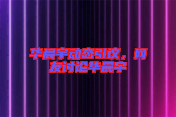 華晨宇動態(tài)引議，網(wǎng)友討論華晨宇