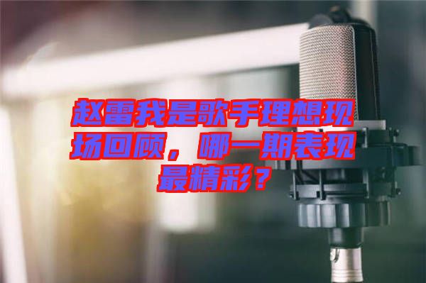趙雷我是歌手理想現(xiàn)場回顧，哪一期表現(xiàn)最精彩？