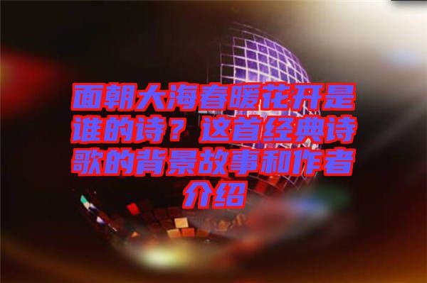 面朝大海春暖花開(kāi)是誰(shuí)的詩(shī)？這首經(jīng)典詩(shī)歌的背景故事和作者介紹