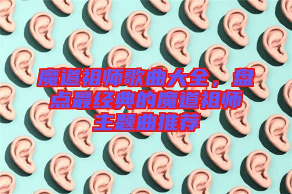 魔道祖師歌曲大全，盤點(diǎn)最經(jīng)典的魔道祖師主題曲推薦