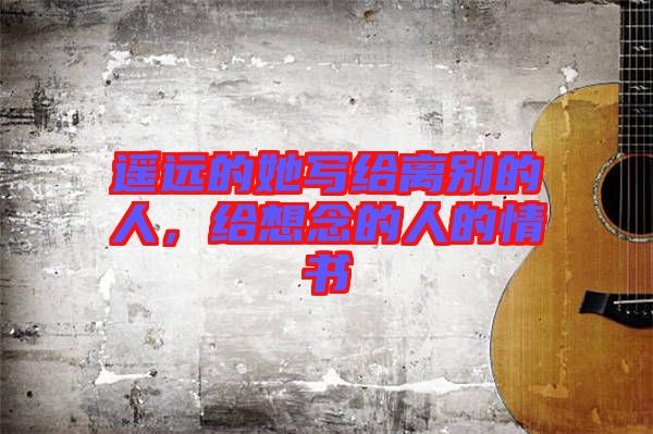 遙遠(yuǎn)的她寫(xiě)給離別的人，給想念的人的情書(shū)