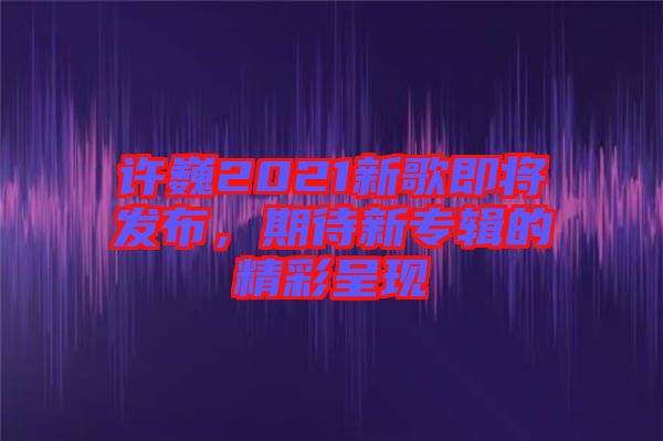 許巍2021新歌即將發(fā)布，期待新專輯的精彩呈現(xiàn)