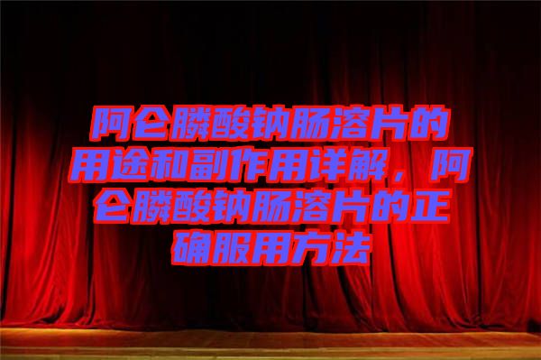 阿侖膦酸鈉腸溶片的用途和副作用詳解，阿侖膦酸鈉腸溶片的正確服用方法