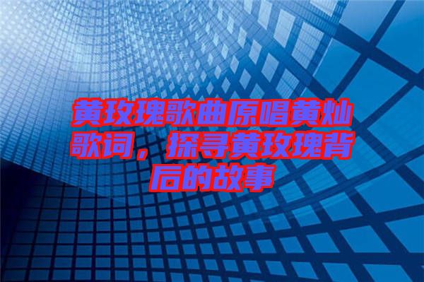 黃玫瑰歌曲原唱黃燦歌詞，探尋黃玫瑰背后的故事