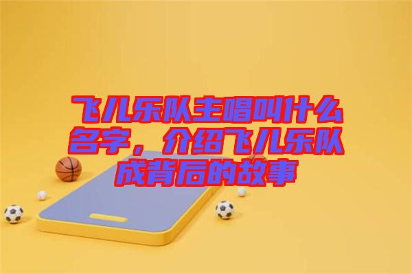 飛兒樂隊主唱叫什么名字，介紹飛兒樂隊成背后的故事