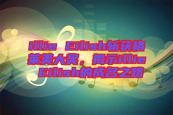 illie Eilish斬獲格萊美大獎(jiǎng)，揭示illie Eilish的成名之路