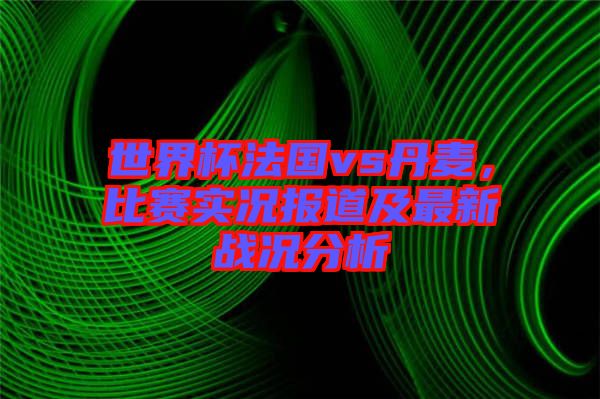 世界杯法國vs丹麥，比賽實況報道及最新戰(zhàn)況分析